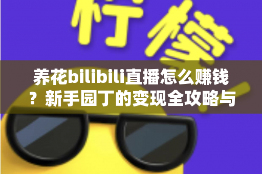 养花bilibili直播怎么赚钱？新手园丁的变现全攻略与实战技巧解析