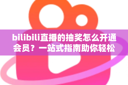 bilibili直播的抽奖怎么开通会员?一站式指南助你轻松解锁抽奖资格与专属特权 bilibili直播的抽奖怎么开通会员?一站式指南助你轻松解锁抽奖资格与专属特权