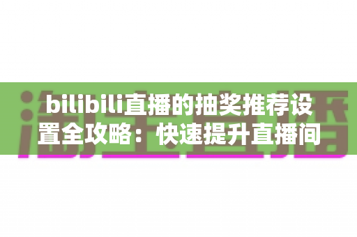 bilibili直播的抽奖推荐设置全攻略:快速提升直播间人气与互动率的实用指南 bilibili直播的抽奖推荐设置全攻略:快速提升直播间人气与互动率的实用指南
