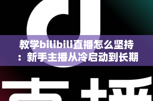 教学bilibili直播怎么坚持:新手主播从冷启动到长期稳定开播的实战指南 教学bilibili直播怎么坚持:新手主播从冷启动到长期稳定开播的实战指南