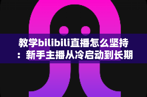 教学bilibili直播怎么坚持:新手主播从冷启动到长期稳定开播的实战指南 教学bilibili直播怎么坚持:新手主播从冷启动到长期稳定开播的实战指南