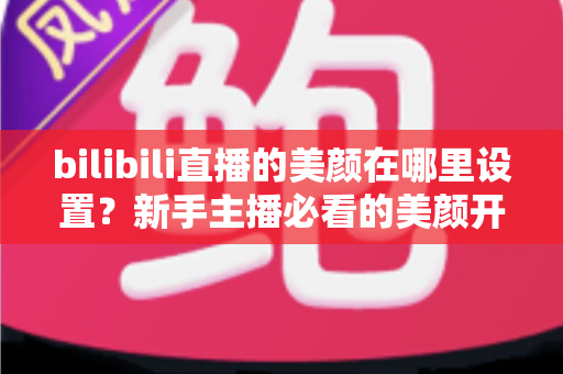 bilibili直播的美颜在哪里设置?新手主播必看的美颜开启与调整全攻略 bilibili直播的美颜在哪里设置?新手主播必看的美颜开启与调整全攻略