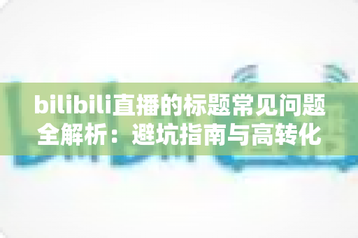 bilibili直播的标题常见问题全解析：避坑指南与高转化标题撰写实战