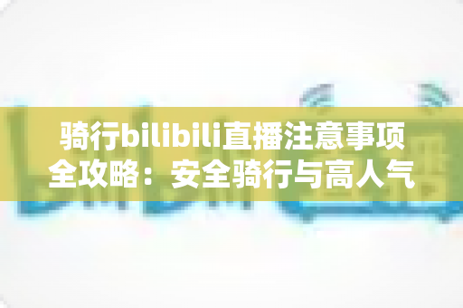骑行bilibili直播注意事项全攻略：安全骑行与高人气直播的必备指南