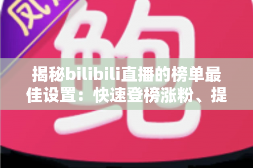 揭秘bilibili直播的榜单最佳设置:快速登榜涨粉、提升人气的实战运营全攻略 揭秘bilibili直播的榜单最佳设置:快速登榜涨粉、提升人气的实战运营全攻略
