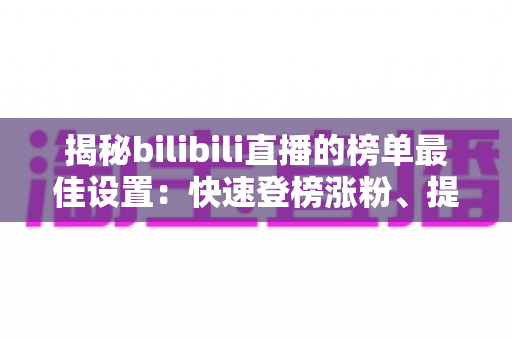 揭秘bilibili直播的榜单最佳设置:快速登榜涨粉、提升人气的实战运营全攻略 揭秘bilibili直播的榜单最佳设置:快速登榜涨粉、提升人气的实战运营全攻略