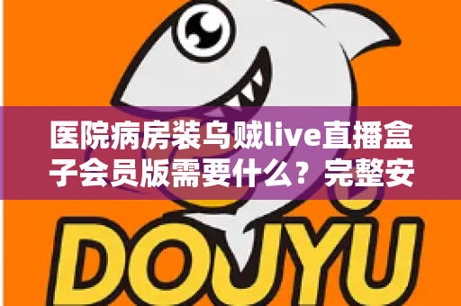 医院病房装乌贼live直播盒子会员版需要什么？完整安装条件与实用指南全解析