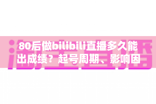 80后做bilibili直播多久能出成绩?起号周期、影响因素与提速方法全解析 80后做bilibili直播多久能出成绩?起号周期、影响因素与提速方法全解析