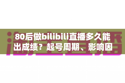 80后做bilibili直播多久能出成绩?起号周期、影响因素与提速方法全解析 80后做bilibili直播多久能出成绩?起号周期、影响因素与提速方法全解析