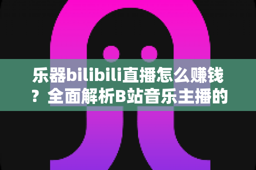 乐器bilibili直播怎么赚钱？全面解析B站音乐主播的变现攻略与实操指南