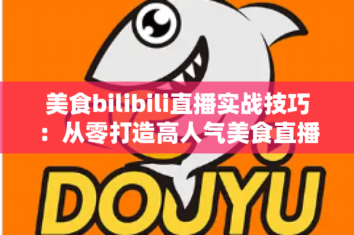 美食bilibili直播实战技巧:从零打造高人气美食直播间的完整指南 美食bilibili直播实战技巧:从零打造高人气美食直播间的完整指南