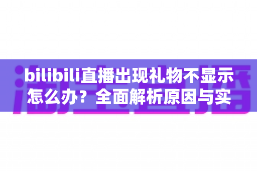 bilibili直播出现礼物不显示怎么办?全面解析原因与实用解决方案指南 bilibili直播出现礼物不显示怎么办?全面解析原因与实用解决方案指南
