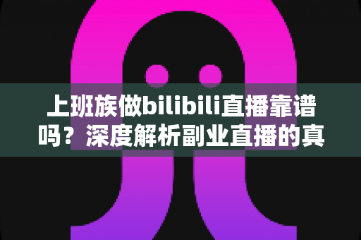 上班族做bilibili直播靠谱吗?深度解析副业直播的真实收益、时间成本与避坑指南 上班族做bilibili直播靠谱吗?深度解析副业直播的真实收益、时间成本与避坑指南