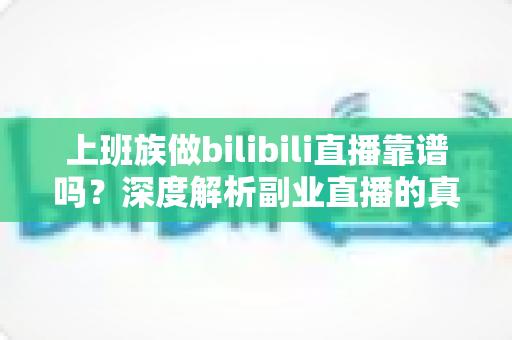 上班族做bilibili直播靠谱吗?深度解析副业直播的真实收益、时间成本与避坑指南 上班族做bilibili直播靠谱吗?深度解析副业直播的真实收益、时间成本与避坑指南