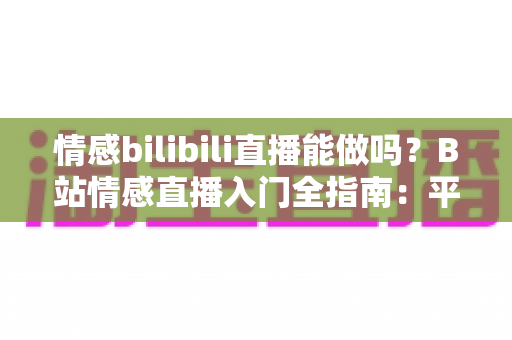 情感bilibili直播能做吗?B站情感直播入门全指南:平台规则、内容玩法、变现思路一次讲透 情感bilibili直播能做吗?B站情感直播入门全指南:平台规则、内容玩法、变现思路一次讲透