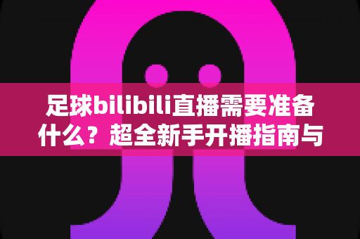 足球bilibili直播需要准备什么?超全新手开播指南与装备清单,助你一场比赛圈粉无数 足球bilibili直播需要准备什么?超全新手开播指南与装备清单,助你一场比赛圈粉无数