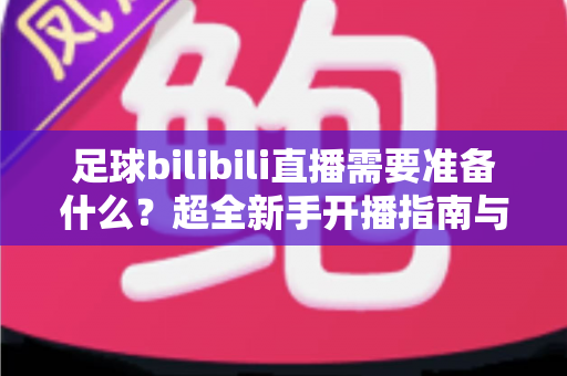 足球bilibili直播需要准备什么?超全新手开播指南与装备清单,助你一场比赛圈粉无数 足球bilibili直播需要准备什么?超全新手开播指南与装备清单,助你一场比赛圈粉无数