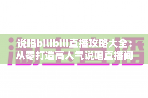 说唱bilibili直播攻略大全:从零打造高人气说唱直播间的完整指南 说唱bilibili直播攻略大全:从零打造高人气说唱直播间的完整指南