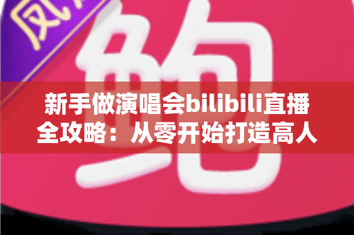 新手做演唱会bilibili直播全攻略:从零开始打造高人气直播间的实战指南 新手做演唱会bilibili直播全攻略:从零开始打造高人气直播间的实战指南