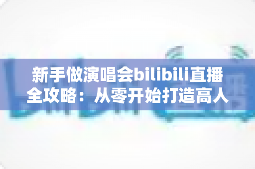 新手做演唱会bilibili直播全攻略:从零开始打造高人气直播间的实战指南 新手做演唱会bilibili直播全攻略:从零开始打造高人气直播间的实战指南
