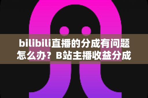 bilibili直播的分成有问题怎么办?B站主播收益分成异常的完整解决方案与避坑指南 bilibili直播的分成有问题怎么办?B站主播收益分成异常的完整解决方案与避坑指南