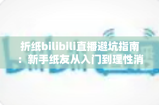 折纸bilibili直播避坑指南:新手纸友从入门到理性消费的全方位防坑手册 折纸bilibili直播避坑指南:新手纸友从入门到理性消费的全方位防坑手册