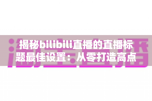揭秘bilibili直播的直播标题最佳设置:从零打造高点击率直播间的完整攻略 揭秘bilibili直播的直播标题最佳设置:从零打造高点击率直播间的完整攻略