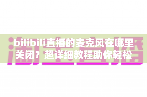 bilibili直播的麦克风在哪里关闭?超详细教程助你轻松掌控直播间声音 bilibili直播的麦克风在哪里关闭?超详细教程助你轻松掌控直播间声音