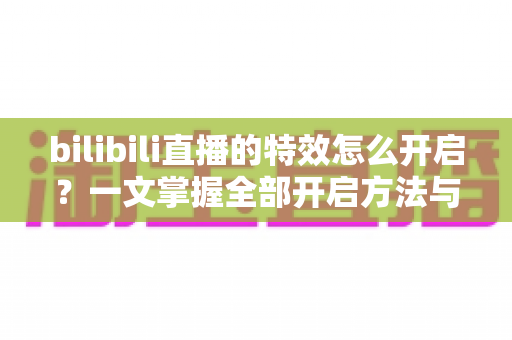 bilibili直播的特效怎么开启？一文掌握全部开启方法与实用技巧