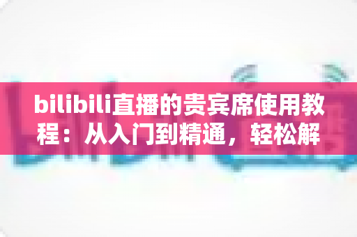 bilibili直播的贵宾席使用教程:从入门到精通,轻松解锁直播间专属座席权益 bilibili直播的贵宾席使用教程:从入门到精通,轻松解锁直播间专属座席权益
