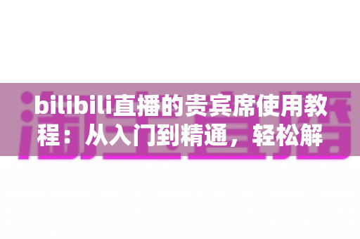bilibili直播的贵宾席使用教程:从入门到精通,轻松解锁直播间专属座席权益 bilibili直播的贵宾席使用教程:从入门到精通,轻松解锁直播间专属座席权益