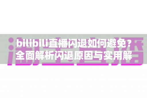 bilibili直播闪退如何避免？全面解析闪退原因与实用解决方案，让你畅享直播不间断
