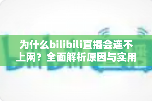 为什么bilibili直播会连不上网？全面解析原因与实用解决方案指南