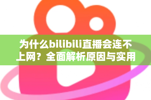 为什么bilibili直播会连不上网？全面解析原因与实用解决方案指南