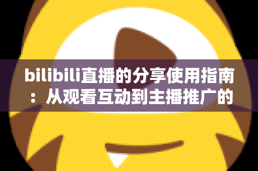 bilibili直播的分享使用指南:从观看互动到主播推广的全方位实用教程,帮你轻松玩转每一场直播 bilibili直播的分享使用指南:从观看互动到主播推广的全方位实用教程,帮你轻松玩转每一场直播