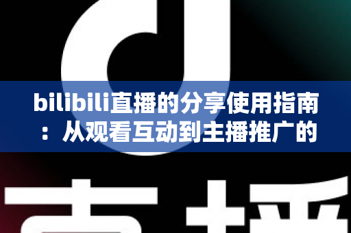 bilibili直播的分享使用指南:从观看互动到主播推广的全方位实用教程,帮你轻松玩转每一场直播 bilibili直播的分享使用指南:从观看互动到主播推广的全方位实用教程,帮你轻松玩转每一场直播