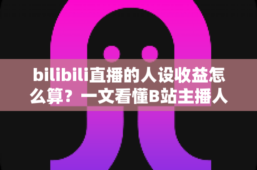 bilibili直播的人设收益怎么算?一文看懂B站主播人设收益构成、分成比例与变现提升全攻略 bilibili直播的人设收益怎么算?一文看懂B站主播人设收益构成、分成比例与变现提升全攻略