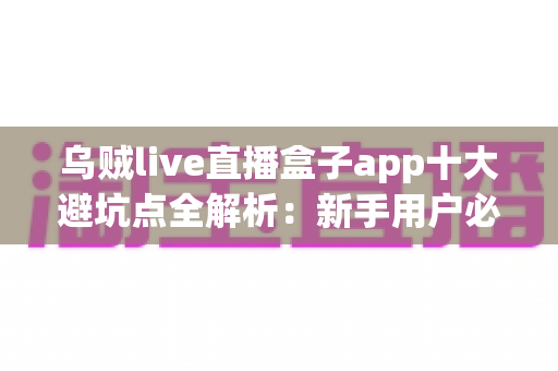 乌贼live直播盒子app十大避坑点全解析：新手用户必看的安全使用与防骗指南