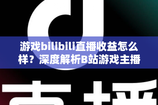 游戏bilibili直播收益怎么样?深度解析B站游戏主播的真实收入与赚钱之道 游戏bilibili直播收益怎么样?深度解析B站游戏主播的真实收入与赚钱之道