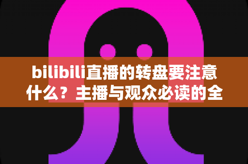 bilibili直播的转盘要注意什么?主播与观众必读的全方位避坑指南与实用技巧大全 bilibili直播的转盘要注意什么?主播与观众必读的全方位避坑指南与实用技巧大全