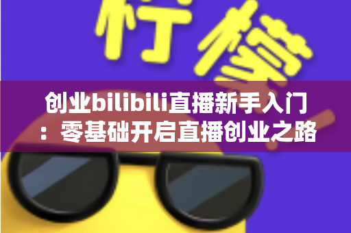 创业bilibili直播新手入门:零基础开启直播创业之路的完整指南 创业bilibili直播新手入门:零基础开启直播创业之路的完整指南