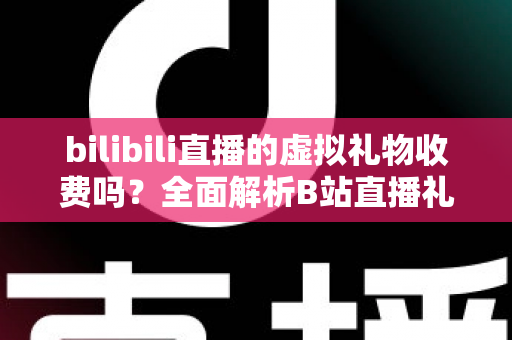 bilibili直播的虚拟礼物收费吗？全面解析B站直播礼物收费机制、免费获取方法与理性打赏指南