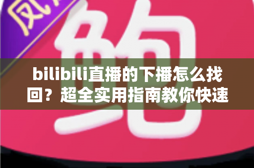 bilibili直播的下播怎么找回?超全实用指南教你快速找回下播后的直播回放与录播内容 bilibili直播的下播怎么找回?超全实用指南教你快速找回下播后的直播回放与录播内容