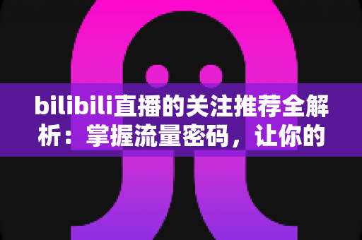 bilibili直播的关注推荐全解析:掌握流量密码,让你的直播间被更多人看见 bilibili直播的关注推荐全解析:掌握流量密码,让你的直播间被更多人看见