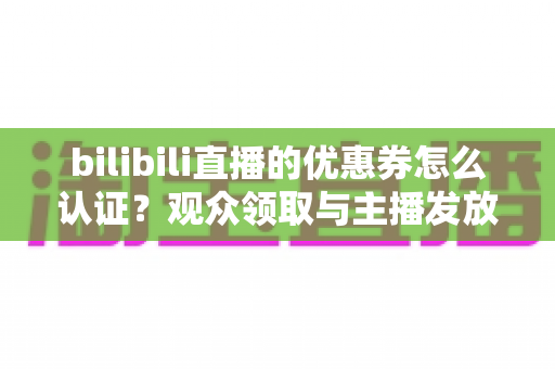 bilibili直播的优惠券怎么认证？观众领取与主播发放全流程详解