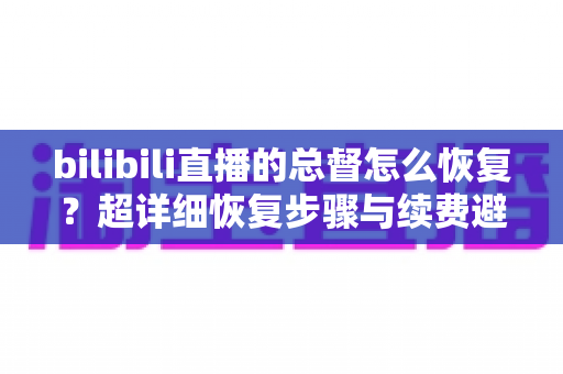 bilibili直播的总督怎么恢复？超详细恢复步骤与续费避坑指南一次讲清
