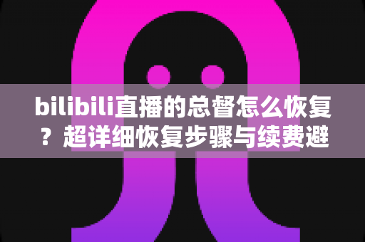 bilibili直播的总督怎么恢复？超详细恢复步骤与续费避坑指南一次讲清