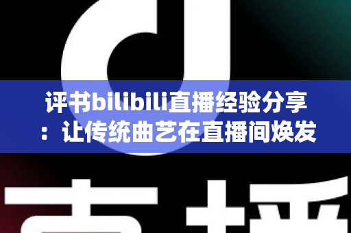 评书bilibili直播经验分享：让传统曲艺在直播间焕发新生的实用指南