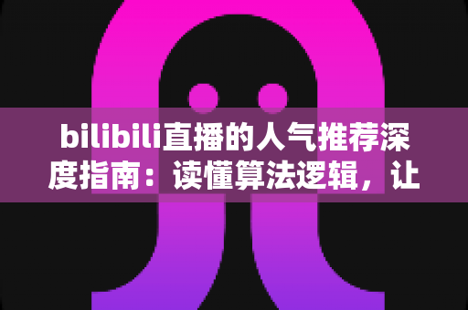 bilibili直播的人气推荐深度指南：读懂算法逻辑，让你的直播间热度稳步上升