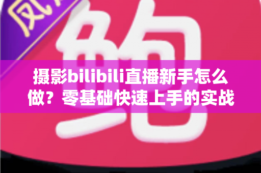 摄影bilibili直播新手怎么做？零基础快速上手的实战指南